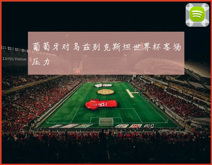葡萄牙对乌兹别克斯坦世界杯客场压力