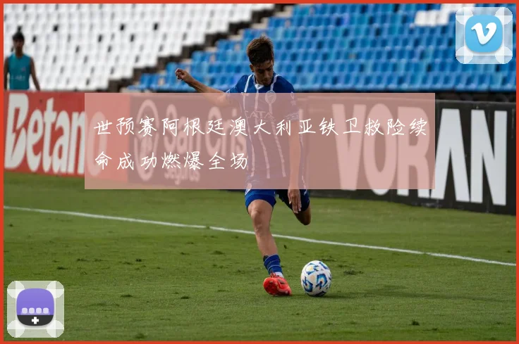 世预赛阿根廷澳大利亚铁卫救险续命成功燃爆全场