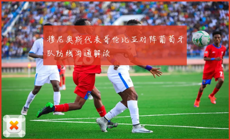 穆尼奥斯代表哥伦比亚对阵葡萄牙队防线沟通解读