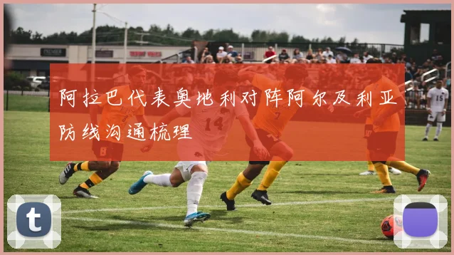阿拉巴代表奥地利对阵阿尔及利亚防线沟通梳理