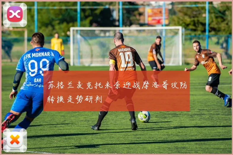 苏格兰麦克托米奈迎战摩洛哥攻防转换走势研判