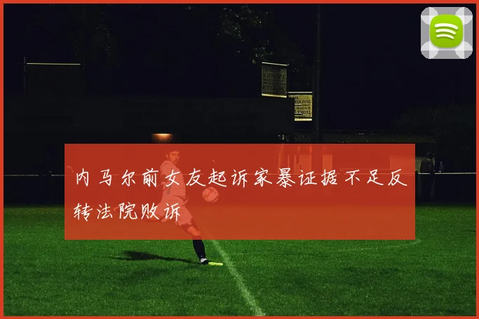 内马尔前女友起诉家暴证据不足反转法院败诉