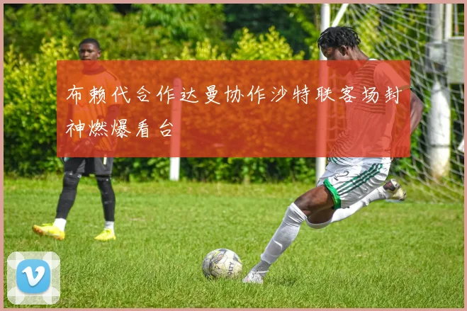 布赖代合作达曼协作沙特联客场封神燃爆看台