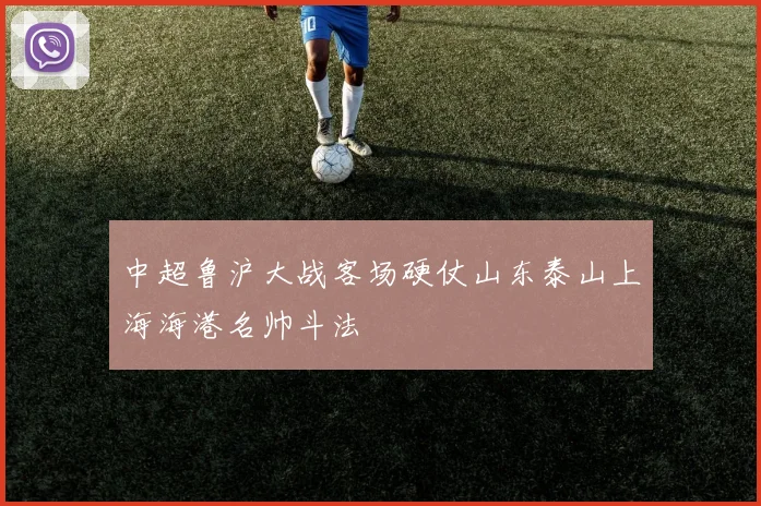 中超鲁沪大战客场硬仗山东泰山上海海港名帅斗法