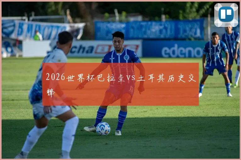 2026世界杯巴拉圭vs土耳其历史交锋