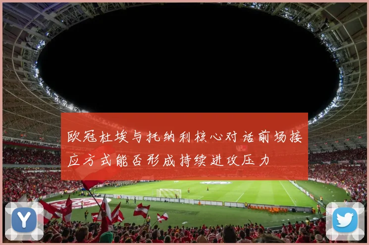 欧冠杜埃与托纳利核心对话前场接应方式能否形成持续进攻压力