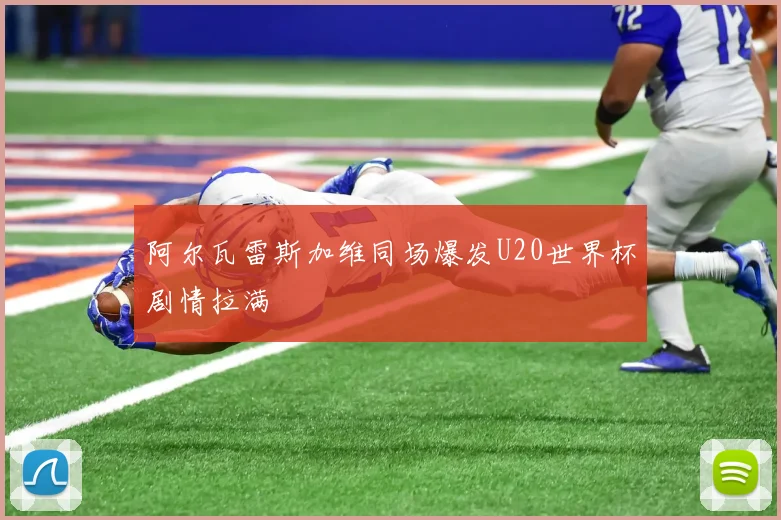阿尔瓦雷斯加维同场爆发U20世界杯剧情拉满