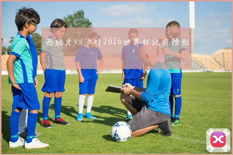 西班牙vs沙特2026世界杯比分预测