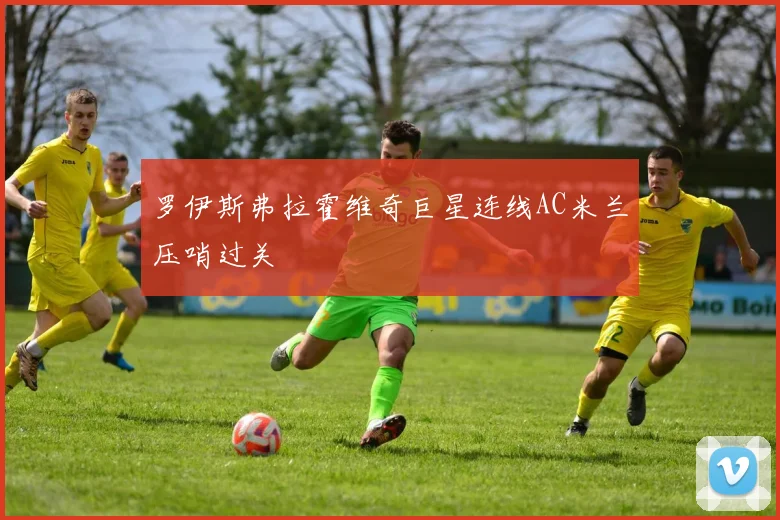 罗伊斯弗拉霍维奇巨星连线AC米兰压哨过关