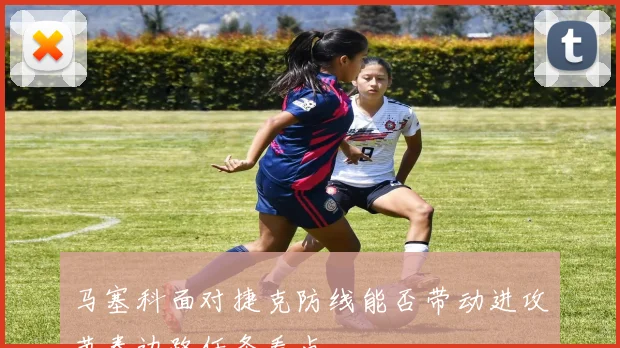 马塞科面对捷克防线能否带动进攻节奏边路任务看点