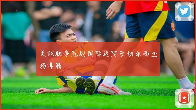 美职联争冠战国际迈阿密切尔西全场沸腾
