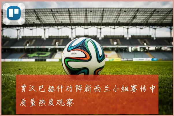贾汉巴赫什对阵新西兰小组赛传中质量热度观察