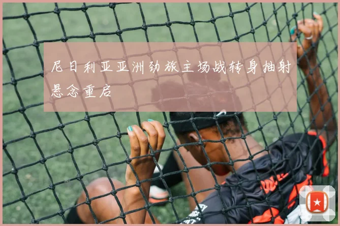 尼日利亚亚洲劲旅主场战转身抽射悬念重启