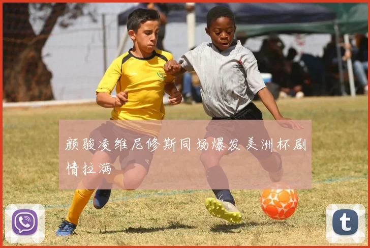 颜骏凌维尼修斯同场爆发美洲杯剧情拉满
