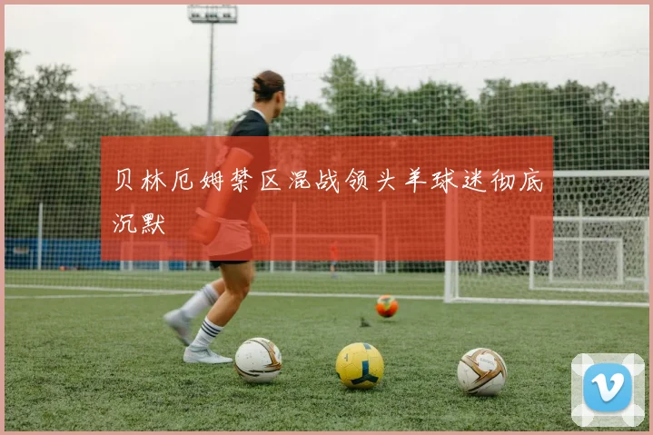 贝林厄姆禁区混战领头羊球迷彻底沉默