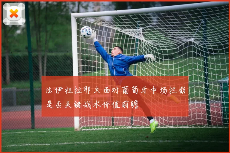 法伊祖拉耶夫面对葡萄牙中场拦截是否关键战术价值前瞻