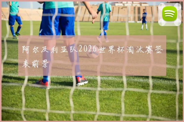 阿尔及利亚队2026世界杯淘汰赛签表前景
