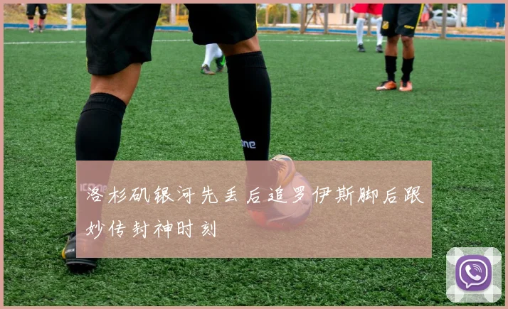 洛杉矶银河先丢后追罗伊斯脚后跟妙传封神时刻