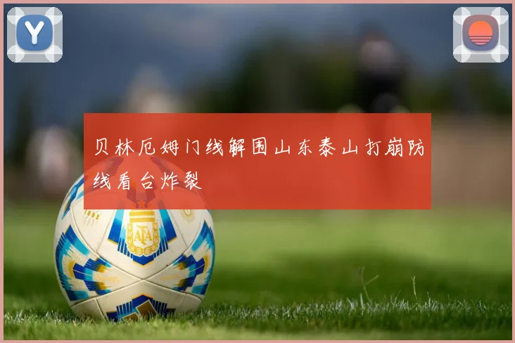 贝林厄姆门线解围山东泰山打崩防线看台炸裂
