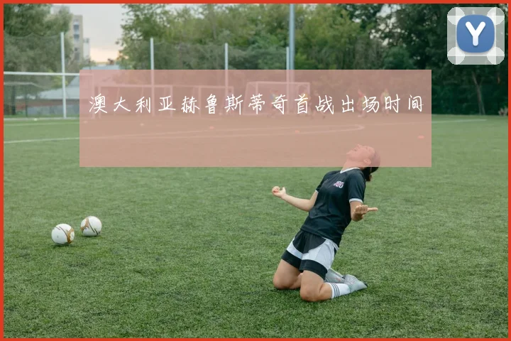 澳大利亚赫鲁斯蒂奇首战出场时间