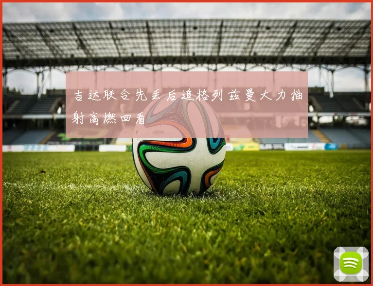 吉达联合先丢后追格列兹曼大力抽射高燃回看