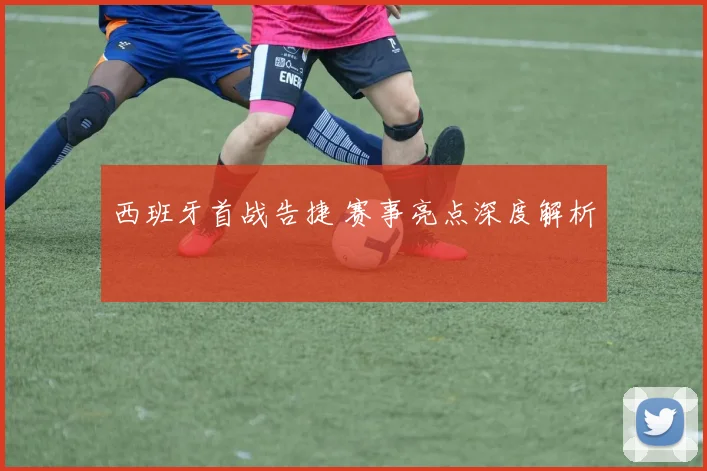 西班牙首战告捷 赛事亮点深度解析