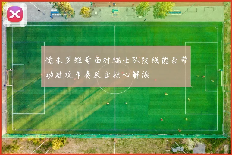 德米罗维奇面对瑞士队防线能否带动进攻节奏反击核心解读