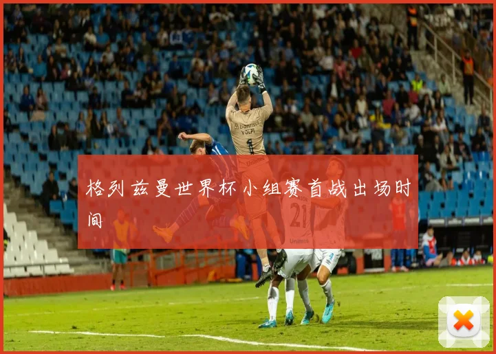 格列兹曼世界杯小组赛首战出场时间