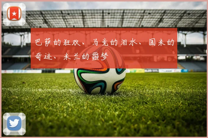 巴萨的狂欢、马竞的泪水、国米的奇迹、米兰的噩梦