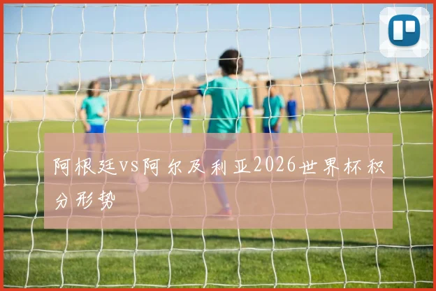 阿根廷vs阿尔及利亚2026世界杯积分形势