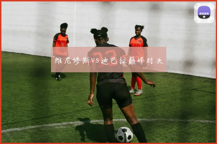 维尼修斯vs迪巴拉巅峰对决