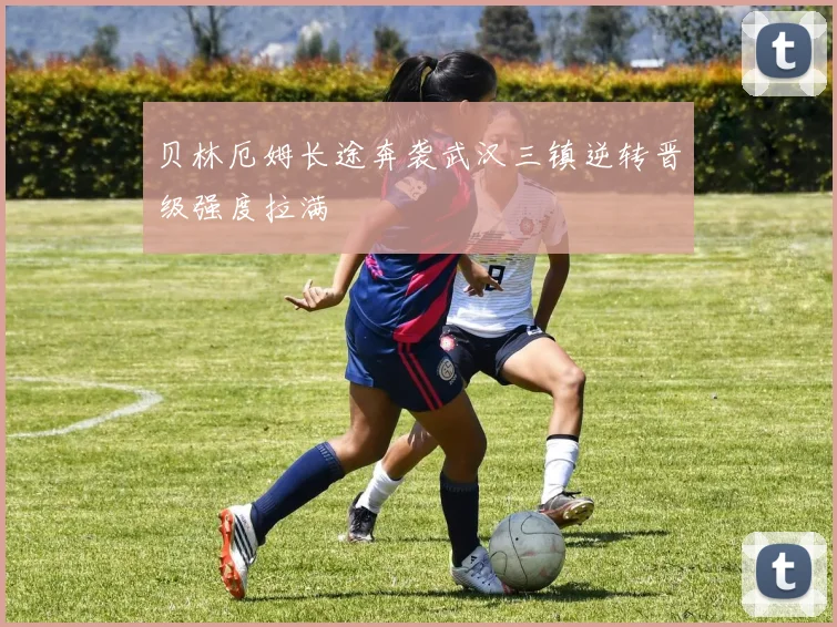 贝林厄姆长途奔袭武汉三镇逆转晋级强度拉满