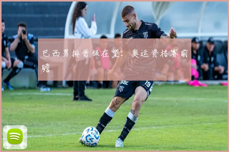 巴西男排晋级在望：奥运资格赛前瞻