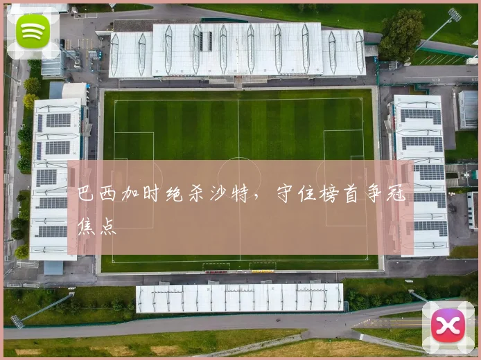 巴西加时绝杀沙特，守住榜首争冠焦点