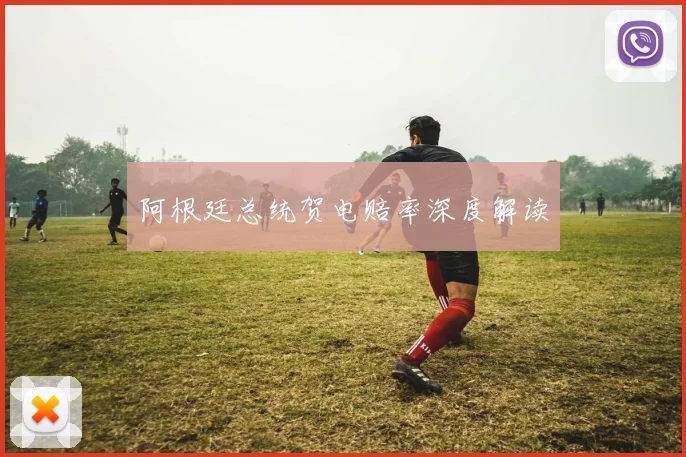 阿根廷总统贺电赔率深度解读