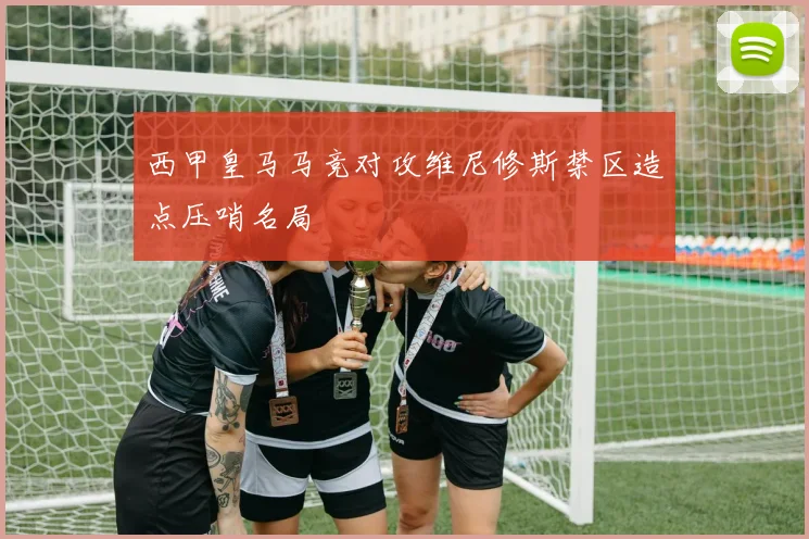 西甲皇马马竞对攻维尼修斯禁区造点压哨名局