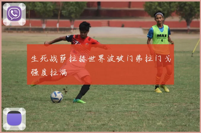 生死战萨拉赫世界波破门弗拉门戈强度拉满