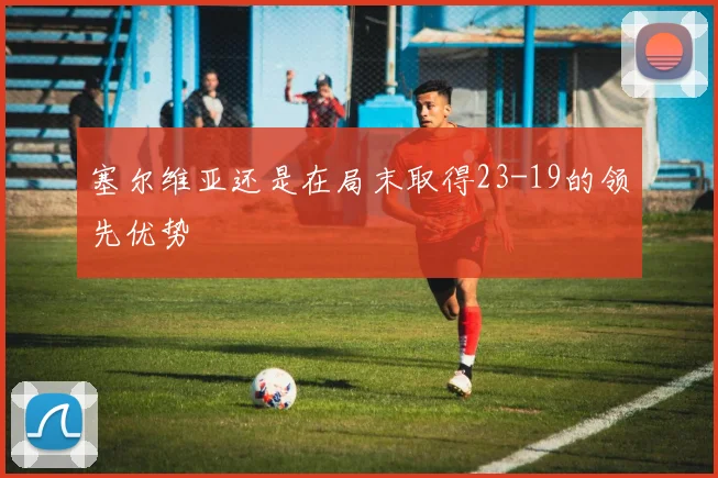塞尔维亚还是在局末取得23-19的领先优势