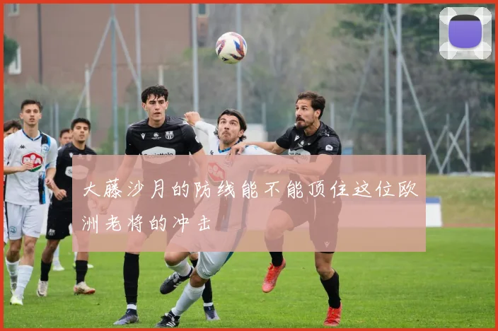 大藤沙月的防线能不能顶住这位欧洲老将的冲击