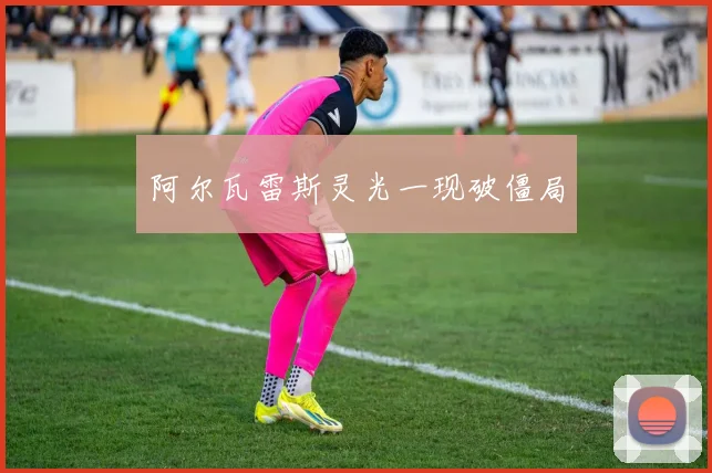 阿尔瓦雷斯灵光一现破僵局