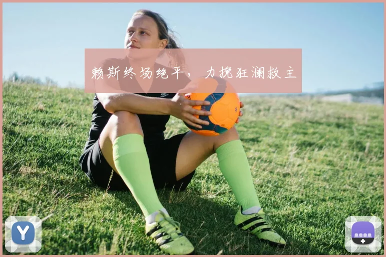 赖斯终场绝平，力挽狂澜救主