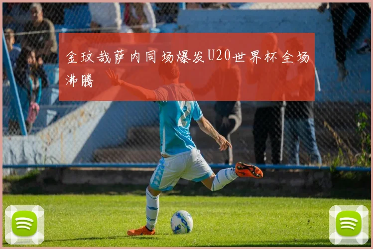 金玟哉萨内同场爆发U20世界杯全场沸腾