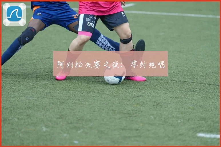 阿利松决赛之夜：零封绝唱