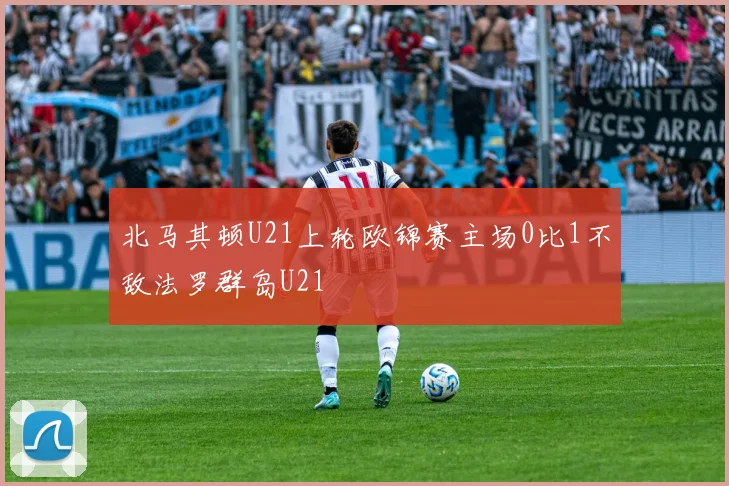 北马其顿U21上轮欧锦赛主场0比1不敌法罗群岛U21
