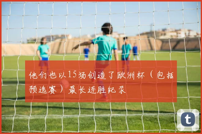 他们也以15场创造了欧洲杯（包括预选赛）最长连胜纪录