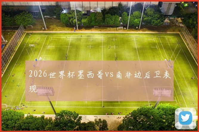2026世界杯墨西哥vs南非边后卫表现
