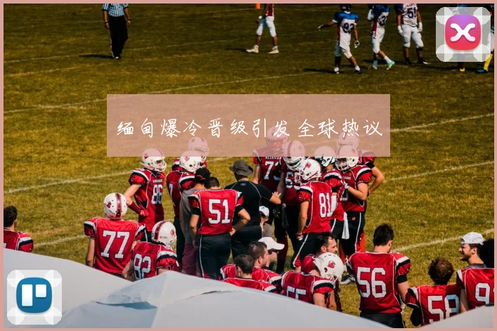 缅甸爆冷晋级引发全球热议