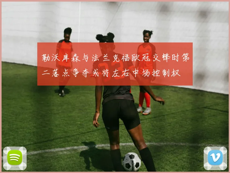 勒沃库森与法兰克福欧冠交锋时第二落点争夺或将左右中场控制权