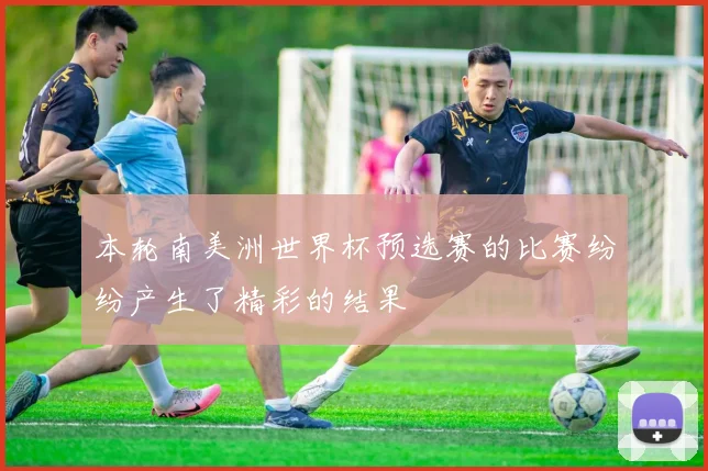本轮南美洲世界杯预选赛的比赛纷纷产生了精彩的结果
