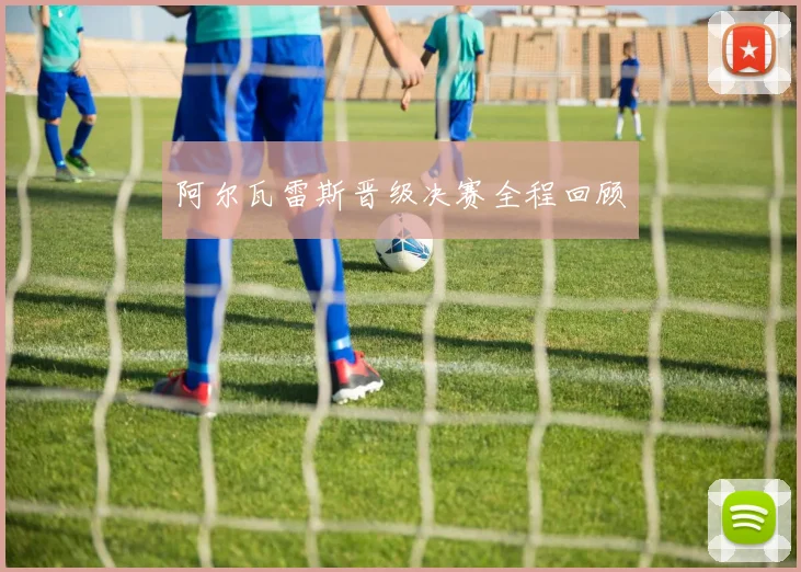 阿尔瓦雷斯晋级决赛全程回顾